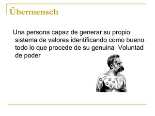 Übermensch Una persona capaz de generar su propio sistema de valores identificando como bueno todo lo que procede de su genuina  Voluntad de poder  