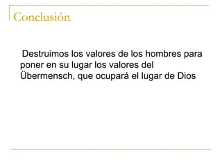 Conclusión Destruimos los valores de los hombres para poner en su lugar los valores del Übermensch, que ocupará el lugar de Dios  