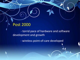 Post 2000
      - torrid pace of hardware and software
development and growth
      - wireless point-of-care developed
 