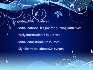 -Initial ANA initiatives
-Initial national league for nursing initiatives
-Early international initiatives
-Initial educational resources
-Significant collaborative events
 