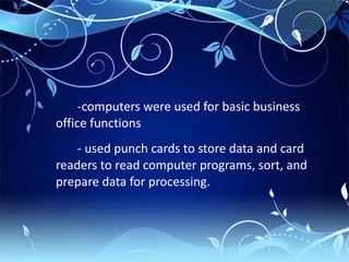 -computers were used for basic business
office functions
    - used punch cards to store data and card
readers to read computer programs, sort, and
prepare data for processing.
 