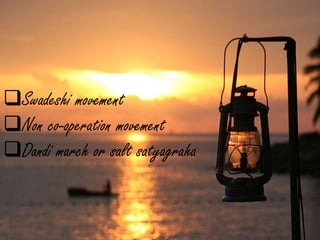 Swadeshi movement
Non co-operation movement
Dandi march or salt satyagraha
 