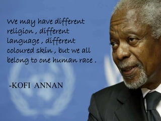 -KOFI ANNAN
We may have different
religion , different
language , different
coloured skin , but we all
belong to one human race .
 