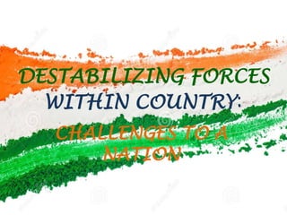 DESTABILIZING FORCES
WITHIN COUNTRY:
CHALLENGES TO A
NATION
 
