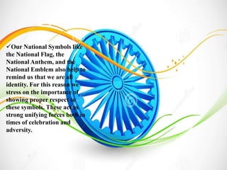 Our National Symbols like
the National Flag, the
National Anthem, and the
National Emblem also help to
remind us that we are all
identity. For this reason we
stress on the importance of
showing proper respect to
these symbols. These act as
strong unifying forces both in
times of celebration and
adversity.
 
