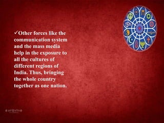 Other forces like the
communication system
and the mass media
help in the exposure to
all the cultures of
different regions of
India. Thus, bringing
the whole country
together as one nation.
 
