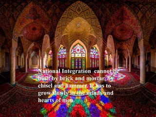 National Integration cannot be
built by brick and mortar, by
chisel and hammer. It has to
grow slowly in the minds and
hearts of men.
 