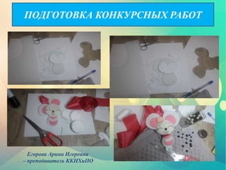 ПОДГОТОВКА КОНКУРСНЫХ РАБОТ
Егорова Арина Игоревна
– преподаватель ККНХиПО
 