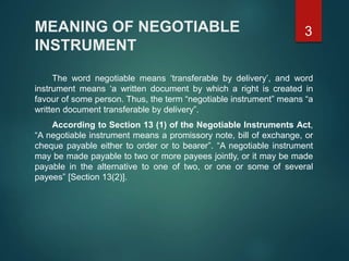 MEANING OF NEGOTIABLE
INSTRUMENT
The word negotiable means ‘transferable by delivery’, and word
instrument means ‘a writte...