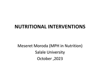 NUTRITIONAL INTERVENTIONS
Meseret Moroda (MPH in Nutrition)
Salale University
October ,2023
 