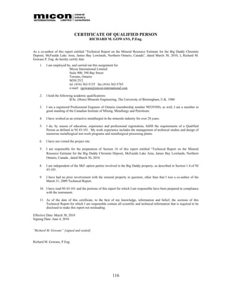 CERTIFICATE OF QUALIFIED PERSON
                                            RICHARD M. GOWANS, P.Eng.


As a co-author of this report entitled “Technical Report on the Mineral Resource Estimate for the Big Daddy Chromite
Deposit, McFaulds Lake Area, James Bay Lowlands, Northern Ontario, Canada”, dated March 30, 2010, I, Richard M.
Gowans P. Eng. do hereby certify that:
    1.   I am employed by, and carried out this assignment for
                         Micon International Limited
                         Suite 900, 390 Bay Street
                         Toronto, Ontario
                         M5H 2Y2
                         tel. (416) 362-5135 fax (416) 362-5763
                         e-mail: rgowans@micon-international.com

    2.   I hold the following academic qualifications:
                           B.Sc. (Hons) Minerals Engineering, The University of Birmingham, U.K. 1980

    3.   I am a registered Professional Engineer of Ontario (membership number 90529389); as well, I am a member in
         good standing of the Canadian Institute of Mining, Metallurgy and Petroleum.

    4.   I have worked as an extractive metallurgist in the minerals industry for over 28 years.

    5.   I do, by reason of education, experience and professional registration, fulfill the requirements of a Qualified
         Person as defined in NI 43-101. My work experience includes the management of technical studies and design of
         numerous metallurgical test-work programs and metallurgical processing plants.

    6.   I have not visited the project site.

    7.   I am responsible for the preparation of Section 16 of this report entitled “Technical Report on the Mineral
         Resource Estimate for the Big Daddy Chromite Deposit, McFaulds Lake Area, James Bay Lowlands, Northern
         Ontario, Canada , dated March 30, 2010. 

    8.   I am independent of the SKF option parties involved in the Big Daddy property, as described in Section 1.4 of NI
         43-101.

    9.   I have had no prior involvement with the mineral property in question, other than that I was a co-author of the
         March 31, 2009 Technical Report.

    10. I have read NI 43-101 and the portions of this report for which I am responsible have been prepared in compliance
        with the instrument.

    11. As of the date of this certificate, to the best of my knowledge, information and belief, the sections of this
        Technical Report for which I am responsible contain all scientific and technical information that is required to be
        disclosed to make this report not misleading.

Effective Date: March 30, 2010
Signing Date: June 4, 2010


“Richard M. Gowans” {signed and sealed}


Richard M. Gowans, P.Eng.




                                                           116
 