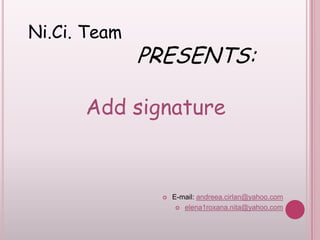 Ni.Ci. Team                  PRESENTS: Add signature E-mail: andreea.cirlan@yahoo.com elena1roxana.nita@yahoo.com 
