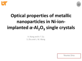Optical properties of metallic nanoparticles in Ni-ion-implanted α-Al2O3 single crystals X. Xiang and X. T. Zu S. Zhu and L. M. Wang Younes Sina 
