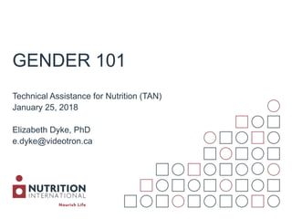 GENDER 101
Technical Assistance for Nutrition (TAN)
January 25, 2018
Elizabeth Dyke, PhD
e.dyke@videotron.ca
 
