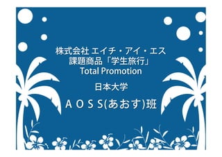 株式会社 エイチ・アイ・エス
課題商品「学生旅行」
Total Promotion
日本大学
A O S S(あおす)班
 