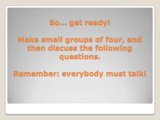 So… getready! Makesmallgroups of four, and thendiscussthefollowingquestions. Remember: everybodymusttalk!