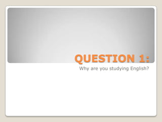 QUESTION 1:Why are you studying English?