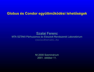 ˝
Globus és Condor együttmuködési lehetoségek
                        ˝




                      Szalai Ferenc
  MTA SZTAKI Párhuzamos és Elosztott Rendszerek Laboratórium
                    szalai@sztaki.hu




                     NI 2000 Szeminárium
                       2001. október 11.
 