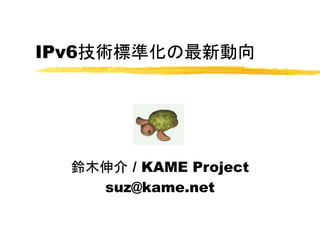 IPv6技術標準化の最新動向
鈴木伸介 / KAME Project
suz@kame.net
 