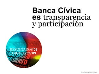 Banca Cívica
          es transparencia
          y participación


RESULTADOS’08
 OBJETIVOS’09




                       RESULTADOS’08 OBJETIVOS’09 | 1
 