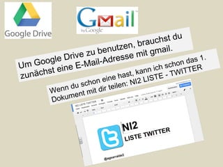 Um Google Drive zu benutzen, brauchst du
zunächst eine E-Mail-Adresse mit gmail.
Wenn du schon eine hast, kann ich schon das 1.
Dokument mit dir teilen: NI2 LISTE - TWITTER
 