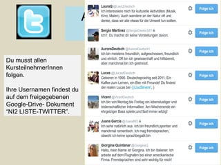 Du musst allen
KursteilnehmerInnen
folgen.
Ihre Usernamen findest du
auf dem freigegebenen
Google-Drive- Dokument
“NI2 LISTE-TWITTER”.
Aktivitäten
mit Twitter
 