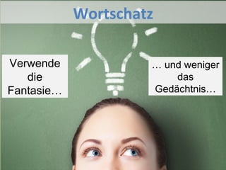 Wortschatz
Verwende
die
Fantasie…
… und weniger
das
Gedächtnis…
 