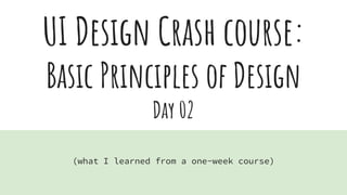 UI Design Crash course:
Basic Principles of Design
Day 02
(what I learned from a one-week course)
 