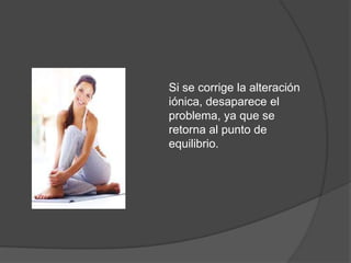Si se corrige la alteración
iónica, desaparece el
problema, ya que se
retorna al punto de
equilibrio.
 