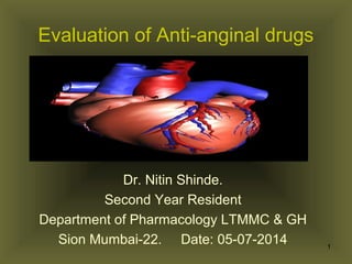 Evaluation of Anti-anginal drugs
Dr. Nitin Shinde.
Second Year Resident
Department of Pharmacology LTMMC & GH
Sion Mumbai-22. Date: 05-07-2014 1
 