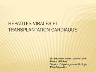 HÉPATITES VIRALES ET
TRANSPLANTATION CARDIAQUE
DU hépatites virales Janvier 2016
Pascal LEBRAY
Service d’hépato-gastroentérologie
Pitié-Salpêtrière
 
