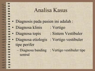 Analisa Kasus
• Diagnosis pada pasien ini adalah :
• Diagnosa klinis : Vertigo
• Diagnosa topis : Sistem Vestibuler
• Diagnosa etiologis : Vertigo vestibuler
tipe perifer
– Diagnosa banding : Vertigo vestibuler tipe
sentral
 