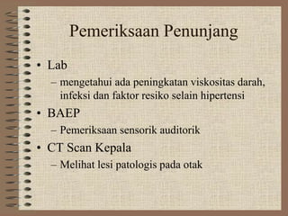 Pemeriksaan Penunjang
• Lab
– mengetahui ada peningkatan viskositas darah,
infeksi dan faktor resiko selain hipertensi
• BAEP
– Pemeriksaan sensorik auditorik
• CT Scan Kepala
– Melihat lesi patologis pada otak
 