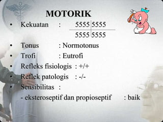 MOTORIK
• Kekuatan : 5555 5555
5555 5555
• Tonus : Normotonus
• Trofi : Eutrofi
• Refleks fisiologis : +/+
• Reflek patologis : -/-
• Sensibilitas :
- eksteroseptif dan propioseptif : baik
 