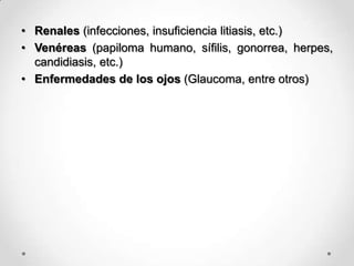 • Renales (infecciones, insuficiencia litiasis, etc.)
• Venéreas (papiloma humano, sífilis, gonorrea, herpes,
candidiasis, etc.)
• Enfermedades de los ojos (Glaucoma, entre otros)
 