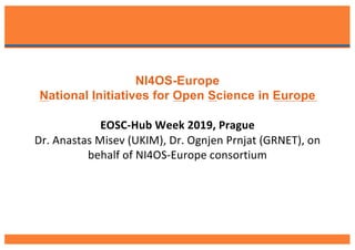 NI4OS-Europe
National Initiatives for Open Science in Europe
EOSC-Hub Week 2019, Prague
Dr. Anastas Misev (UKIM), Dr. Ognjen Prnjat (GRNET), on
behalf of NI4OS-Europe consortium
 