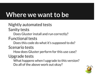 Where we want to be
Nightly automated tests
Sanity tests
Does Gluster install and run correctly?
Functional tests
Does thi...