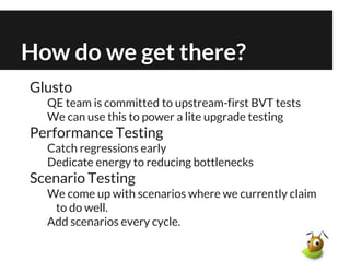 How do we get there?
Glusto
QE team is committed to upstream-first BVT tests
We can use this to power a lite upgrade testi...