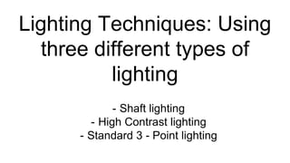 Lighting Techniques: Using
three different types of
lighting
- Shaft lighting
- High Contrast lighting
- Standard 3 - Point lighting
 