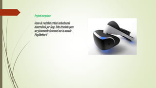 Project morpheus
Casco de realidad virtual actualmente
desarrollado por Sony. Esta diseñado para
ser plenamente funcional con la consola
PlayStation 4
 