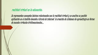 realidad virtual en la educación:
Se representan conceptos básicos relacionados con la realidad virtual y se analiza su posible
aplicación en el ámbito docente a través de internet la creación de sistemas de aprendizaje en forma
de mundos virtuales tridimensionales….
 