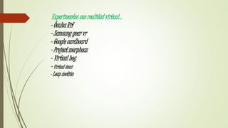 Experimentos con realidad virtual…
- Óculos Rif
- Samsung gear vr
- Google cardboard
- Project morpheus
- Virtual boy
- Virtual ómni
- Leap motión
 