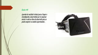 Óculos rift
Aparato de realidad virtual para el hogar o
investigación, desarrollado por la empresa
óculos vr esta en fase de desarrollo pero se
puede comprar su modelo experimental…
 