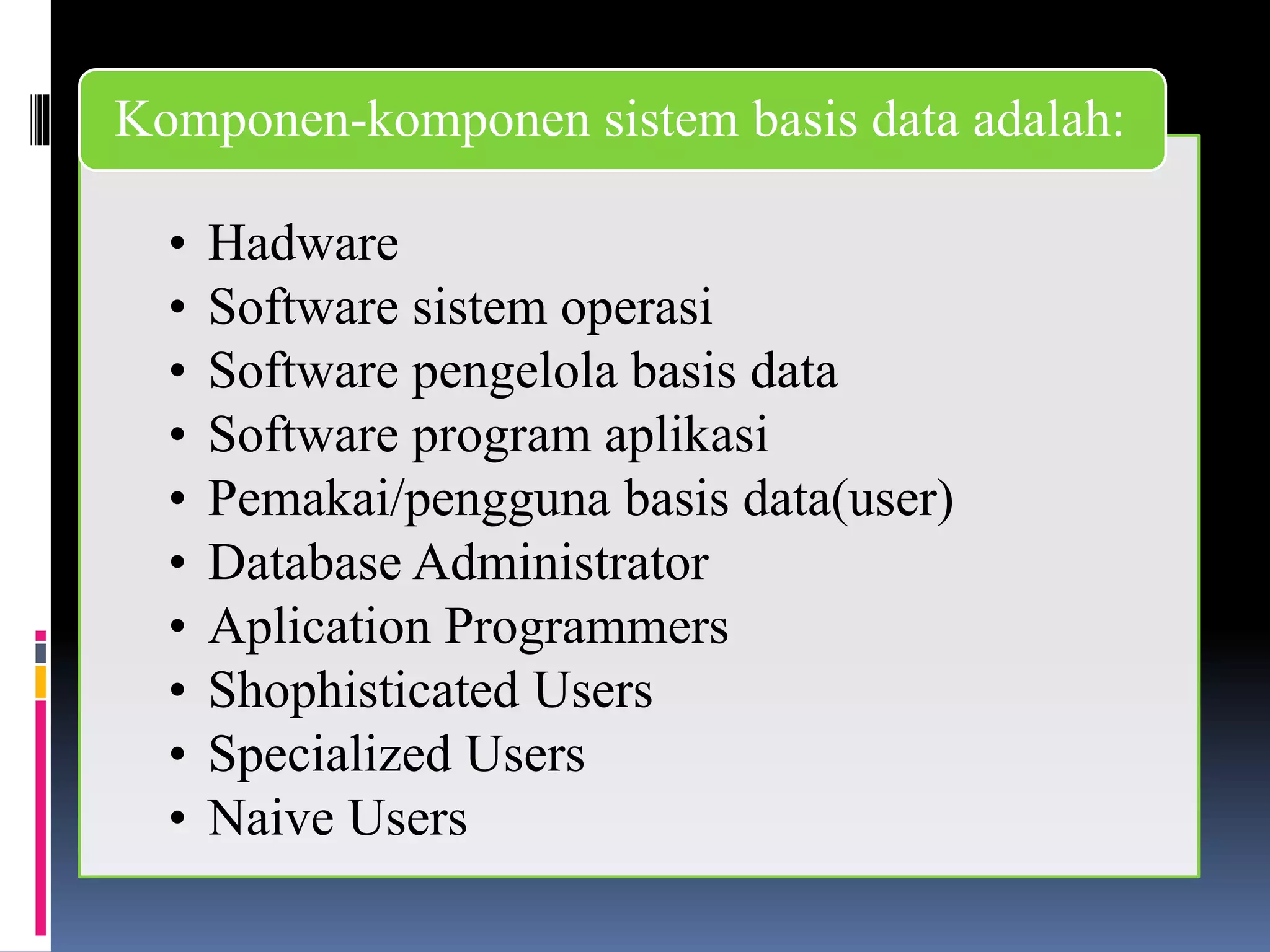 • Hadware
• Software sistem operasi
• Software pengelola basis data
• Software program aplikasi
• Pemakai/pengguna basis data(user)
• Database Administrator
• Aplication Programmers
• Shophisticated Users
• Specialized Users
• Naive Users
Komponen-komponen sistem basis data adalah:
 