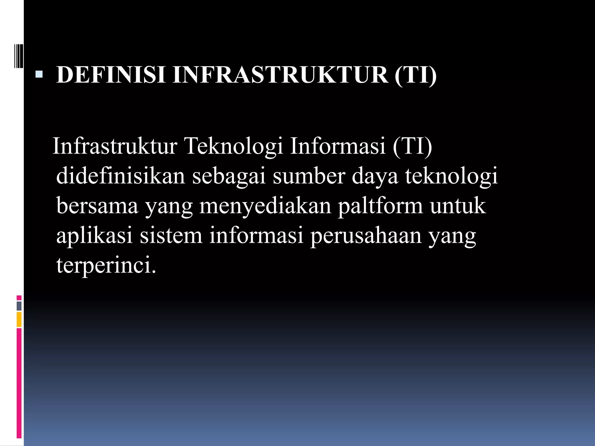  DEFINISI INFRASTRUKTUR (TI)
Infrastruktur Teknologi Informasi (TI)
didefinisikan sebagai sumber daya teknologi
bersama yang menyediakan paltform untuk
aplikasi sistem informasi perusahaan yang
terperinci.
 