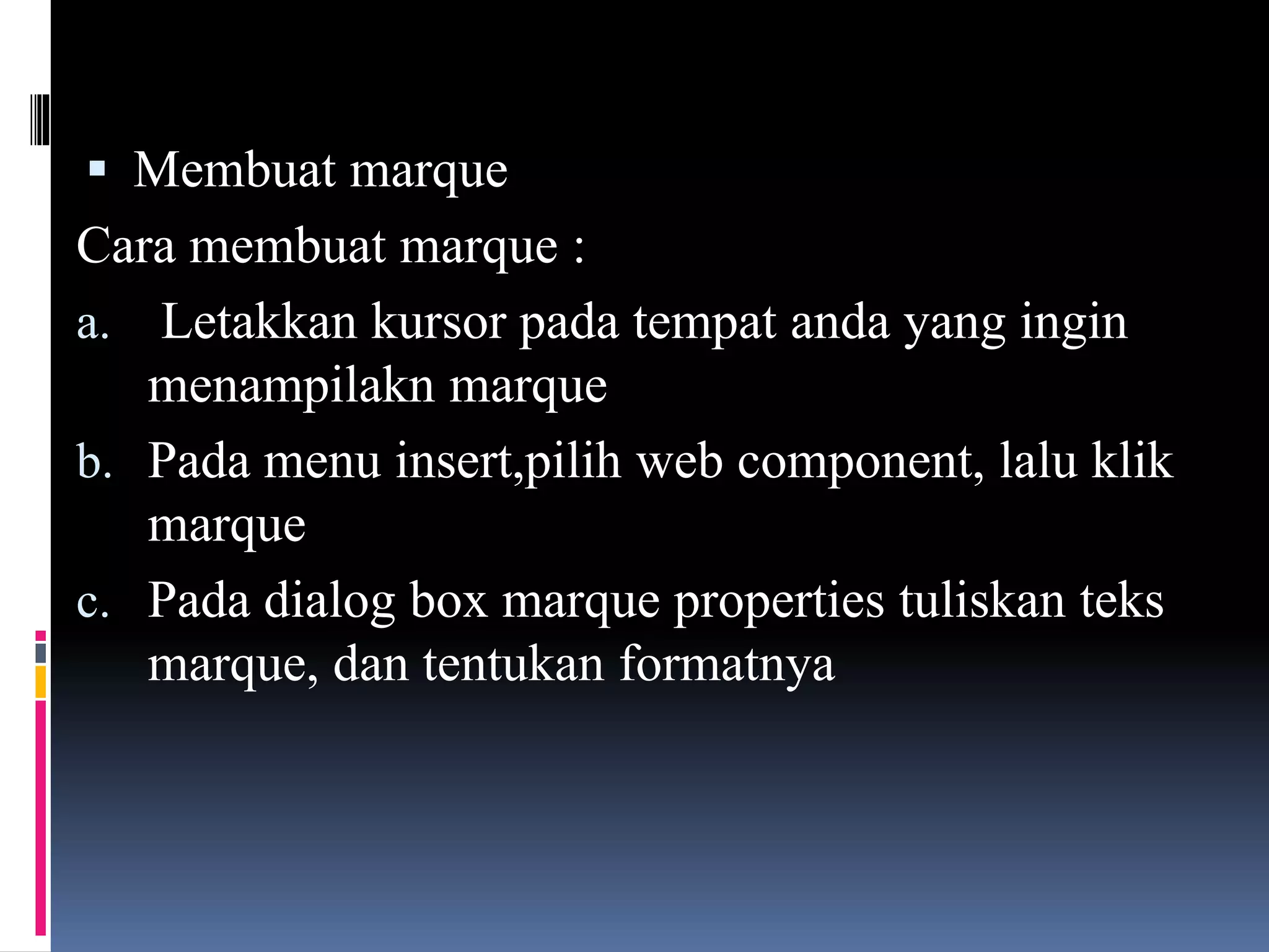  Membuat marque
Cara membuat marque :
a. Letakkan kursor pada tempat anda yang ingin
menampilakn marque
b. Pada menu insert,pilih web component, lalu klik
marque
c. Pada dialog box marque properties tuliskan teks
marque, dan tentukan formatnya
 