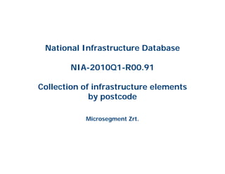 National Infrastructure Database

        NIA-2010Q1-R00.91

Collection of infrastructure elements
             by postcode

           Microsegment Zrt.
 