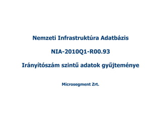 Nemzeti Infrastruktúra Adatbázis

         NIA-2010Q1-R00.93

Irányítószám szintű adatok gyűjteménye


            Microsegment Zrt.
 