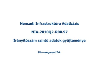 Nemzeti Infrastruktúra Adatbázis

         NIA-2010Q2-R00.97

Irányítószám szintű adatok gyűjteménye


            Microsegment Zrt.
 
