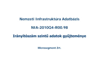 Nemzeti Infrastruktúra Adatbázis

         NIA-2010Q4-R00.98

Irányítószám szintű adatok gyűjteménye


            Microsegment Zrt.
 